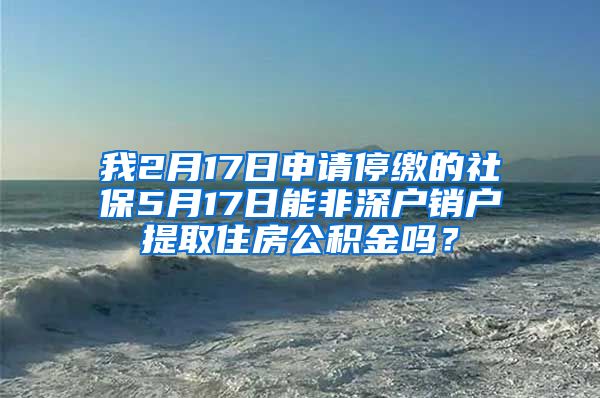 我2月17日申请停缴的社保5月17日能非深户销户提取住房公积金吗？