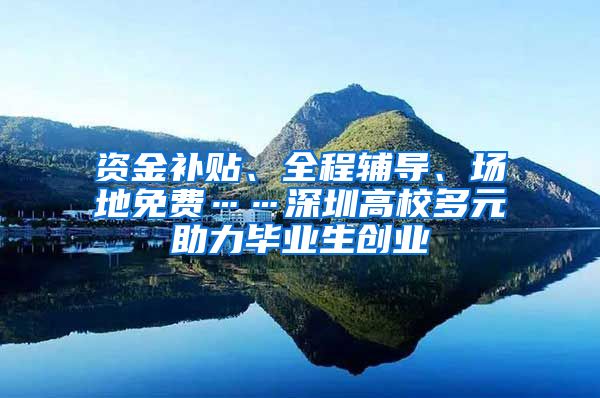 资金补贴、全程辅导、场地免费……深圳高校多元助力毕业生创业