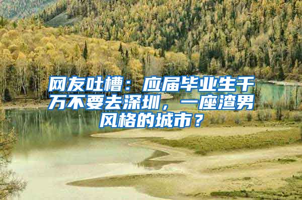 网友吐槽：应届毕业生千万不要去深圳，一座渣男风格的城市？