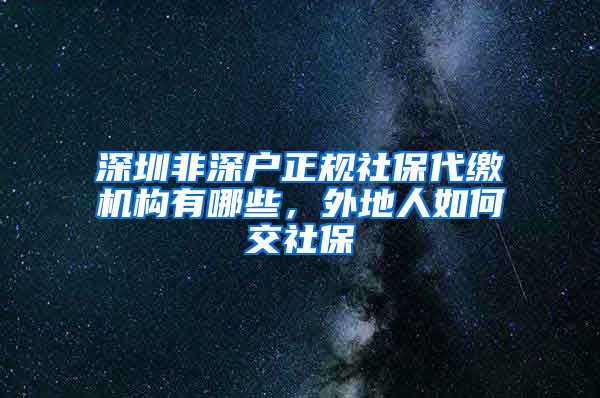 深圳非深户正规社保代缴机构有哪些，外地人如何交社保