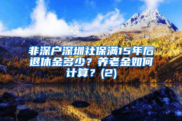 非深户深圳社保满15年后退休金多少？养老金如何计算？(2)