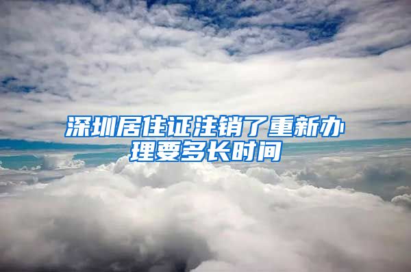 深圳居住证注销了重新办理要多长时间