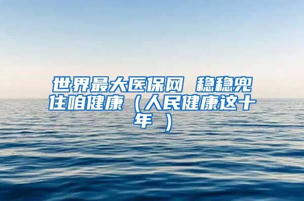 世界最大医保网 稳稳兜住咱健康（人民健康这十年①）