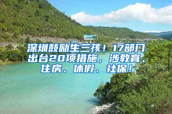 深圳鼓励生三孩！17部门出台20项措施，涉教育、住房、休假、社保！