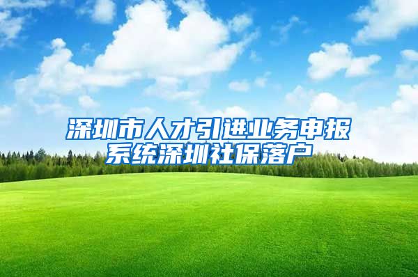 深圳市人才引进业务申报系统深圳社保落户