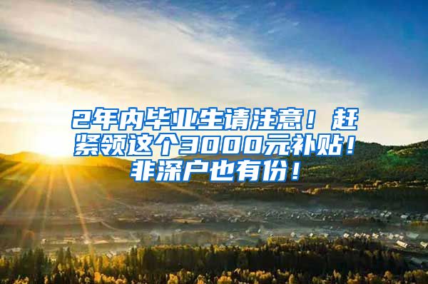 2年内毕业生请注意！赶紧领这个3000元补贴！非深户也有份！