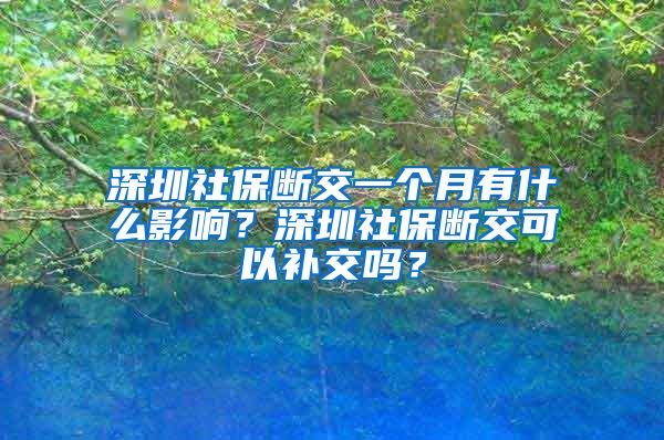 深圳社保断交一个月有什么影响？深圳社保断交可以补交吗？