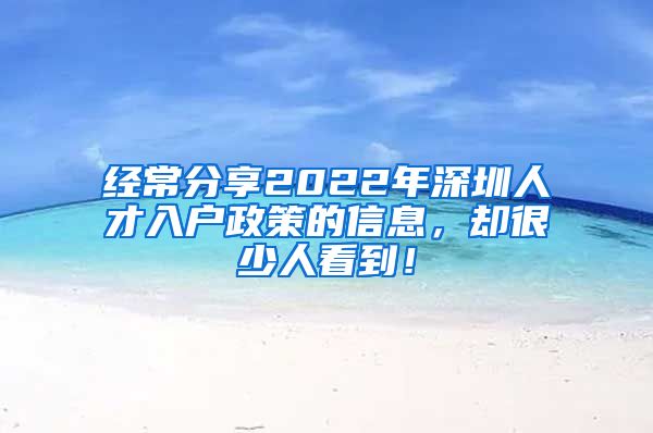 经常分享2022年深圳人才入户政策的信息，却很少人看到！