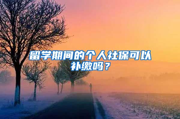 留学期间的个人社保可以补缴吗？