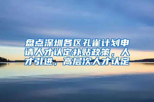 盘点深圳各区孔雀计划申请人才认定补贴政策，人才引进，高层次人才认定