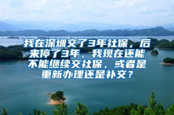 我在深圳交了3年社保，后来停了3年，我现在还能不能继续交社保，或者是重新办理还是补交？