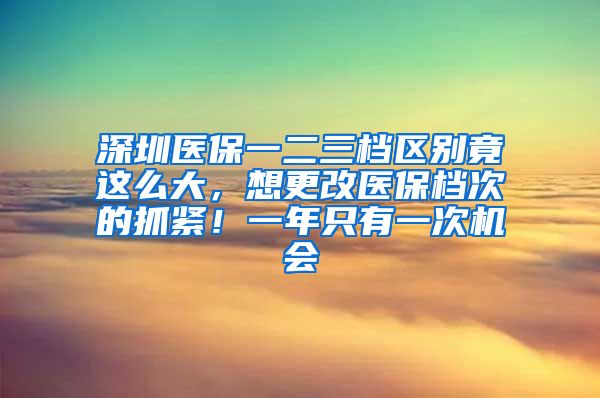 深圳医保一二三档区别竟这么大，想更改医保档次的抓紧！一年只有一次机会