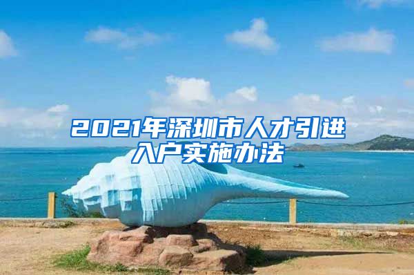 2021年深圳市人才引进入户实施办法