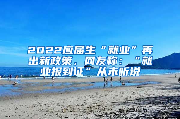 2022应届生“就业”再出新政策，网友称：“就业报到证”从未听说