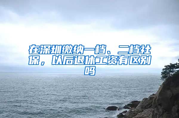 在深圳缴纳一档、二档社保，以后退休工资有区别吗