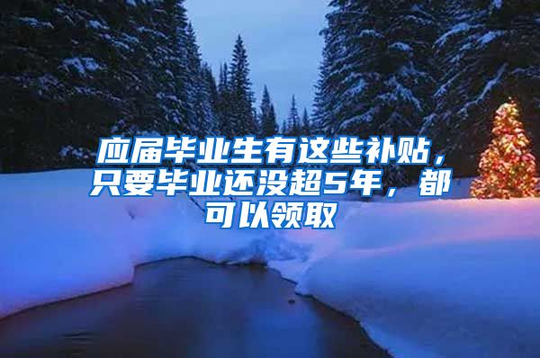 应届毕业生有这些补贴，只要毕业还没超5年，都可以领取