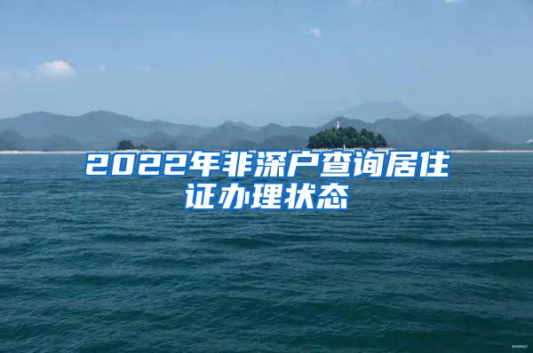 2022年非深户查询居住证办理状态