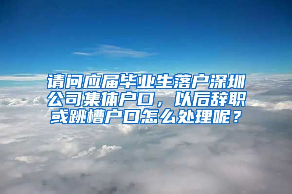 请问应届毕业生落户深圳公司集体户口，以后辞职或跳槽户口怎么处理呢？