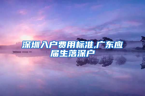 深圳入户费用标准,广东应届生落深户