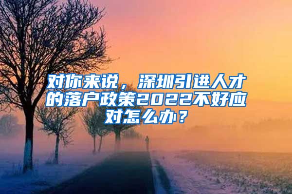 对你来说，深圳引进人才的落户政策2022不好应对怎么办？