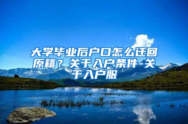 大学毕业后户口怎么迁回原籍？关于入户条件-关于入户服