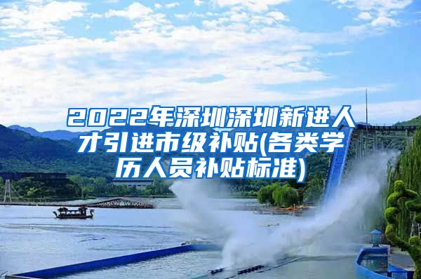 2022年深圳深圳新进人才引进市级补贴(各类学历人员补贴标准)