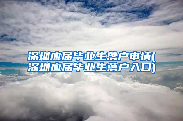 深圳应届毕业生落户申请(深圳应届毕业生落户入口)