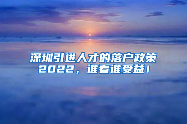 深圳引进人才的落户政策2022，谁看谁受益！