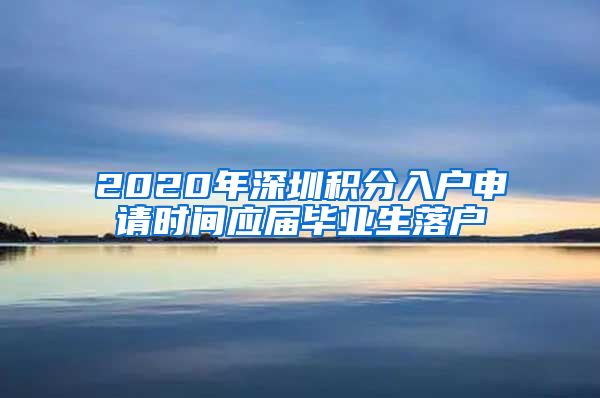 2020年深圳积分入户申请时间应届毕业生落户