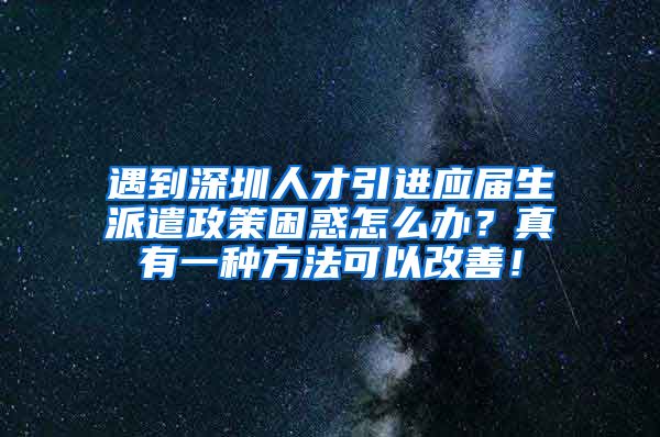 遇到深圳人才引进应届生派遣政策困惑怎么办？真有一种方法可以改善！