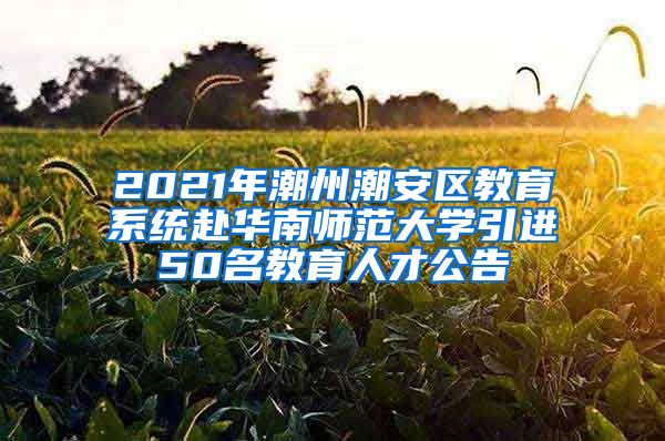 2021年潮州潮安区教育系统赴华南师范大学引进50名教育人才公告