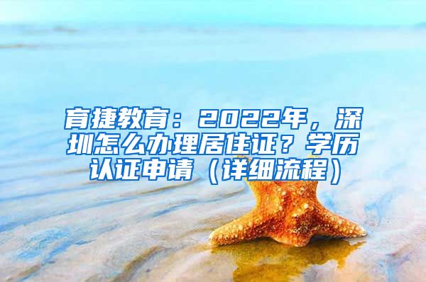 育捷教育：2022年，深圳怎么办理居住证？学历认证申请（详细流程）