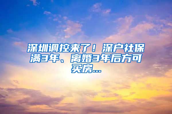 深圳调控来了！深户社保满3年、离婚3年后方可买房...