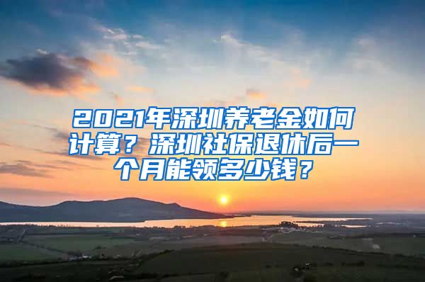 2021年深圳养老金如何计算？深圳社保退休后一个月能领多少钱？