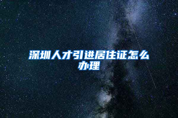 深圳人才引进居住证怎么办理