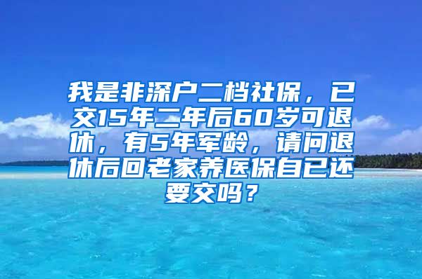 我是非深户二档社保，已交15年二年后60岁可退休，有5年军龄，请问退休后回老家养医保自已还要交吗？