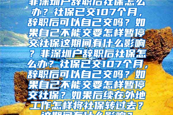 非深圳户辞职后社保怎么办？社保已交107个月，辞职后可以自己交吗？如果自己不能交要怎样暂停交社保这期间有什么影响？非深圳户辞职后社保怎么办？社保已交107个月，辞职后可以自己交吗？如果自己不能交要怎样暂停交社保？如果后续在外地工作怎样将社保转过去？这期间有什么影响？