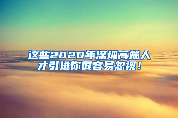 这些2020年深圳高端人才引进你很容易忽视！