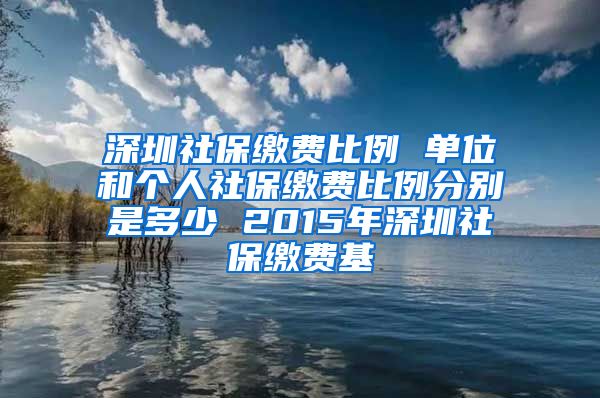 深圳社保缴费比例 单位和个人社保缴费比例分别是多少 2015年深圳社保缴费基