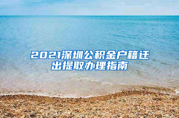 2021深圳公积金户籍迁出提取办理指南