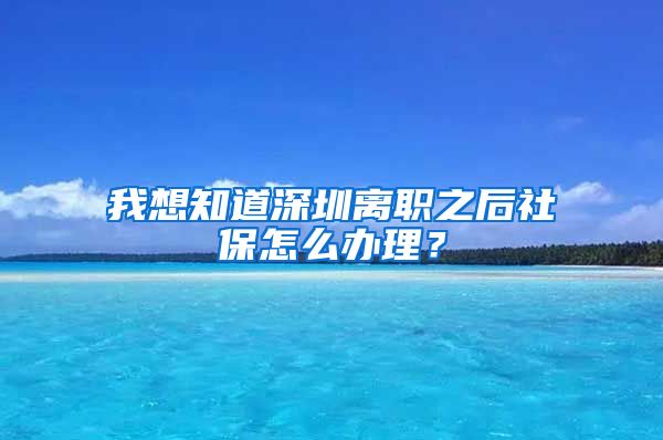 我想知道深圳离职之后社保怎么办理？