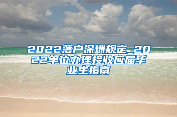 2022落户深圳规定_2022单位办理接收应届毕业生指南