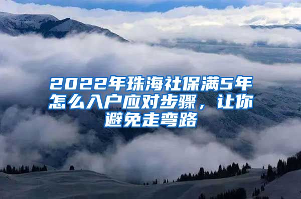 2022年珠海社保满5年怎么入户应对步骤，让你避免走弯路