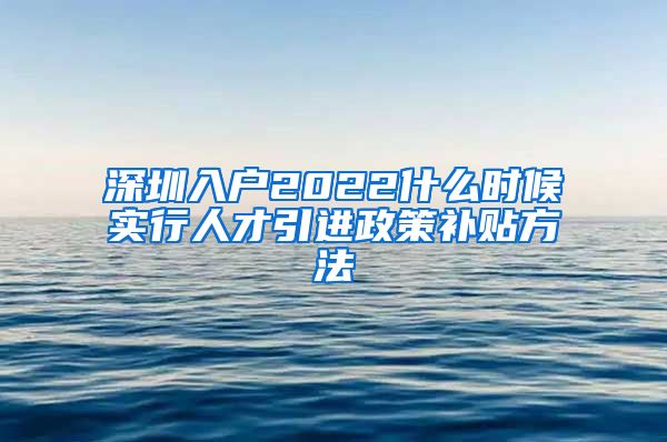 深圳入户2022什么时候实行人才引进政策补贴方法