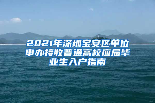 2021年深圳宝安区单位申办接收普通高校应届毕业生入户指南