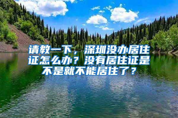 请教一下，深圳没办居住证怎么办？没有居住证是不是就不能居住了？