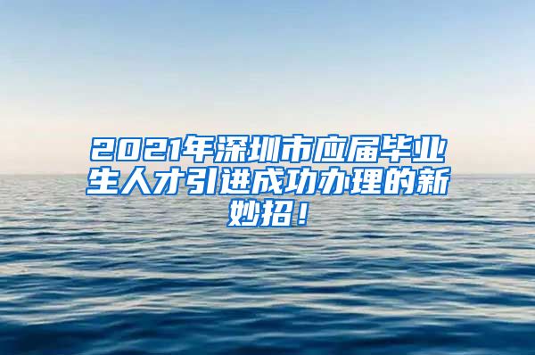 2021年深圳市应届毕业生人才引进成功办理的新妙招！