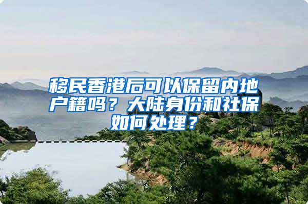 移民香港后可以保留内地户籍吗？大陆身份和社保如何处理？