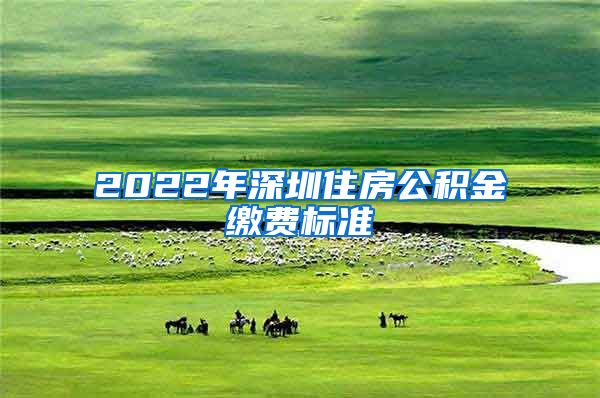 2022年深圳住房公积金缴费标准