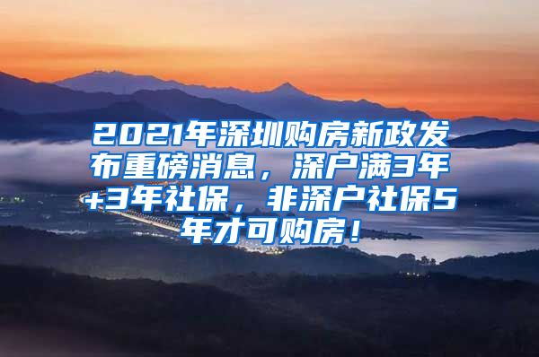 2021年深圳购房新政发布重磅消息，深户满3年+3年社保，非深户社保5年才可购房！